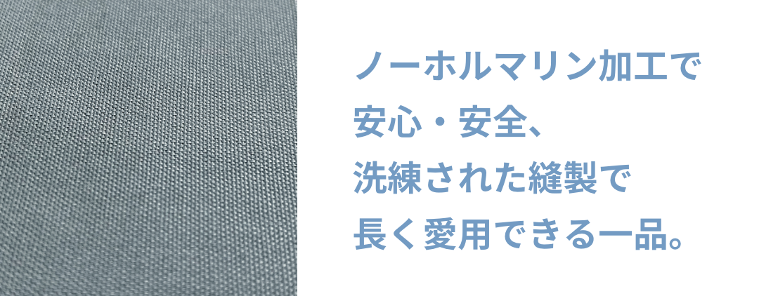 ノーホルマリン加工で安心・安全、洗練された縫製で長く愛用できる一品。