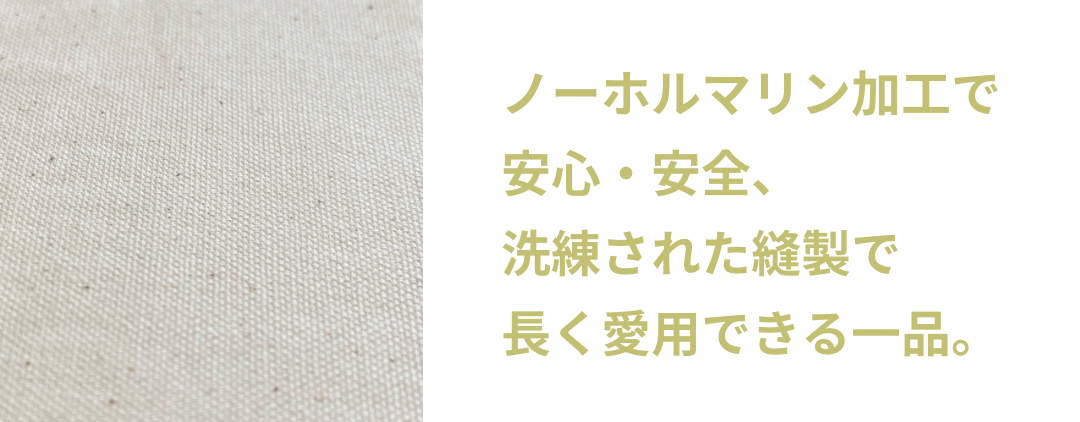 ノーホルマリン加工で安心・安全、洗練された縫製で長く愛用できる一品。