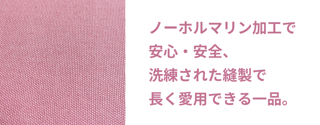 ノーホルマリン加工で安心・安全、洗練された縫製で長く愛用できる一品。